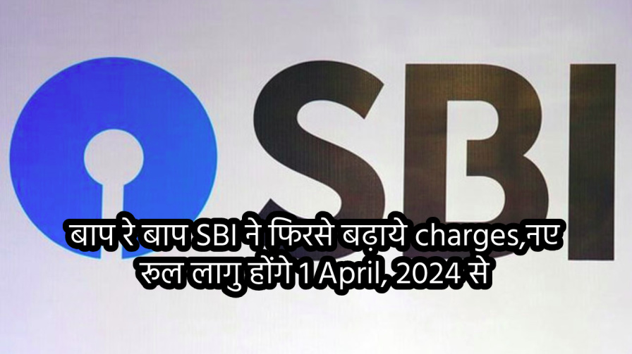  SBI revised charges: बाप रे बाप SBI ने फिरसे बढ़ाये charges,नए रूल लागु होंगे 1 April, 2024 से